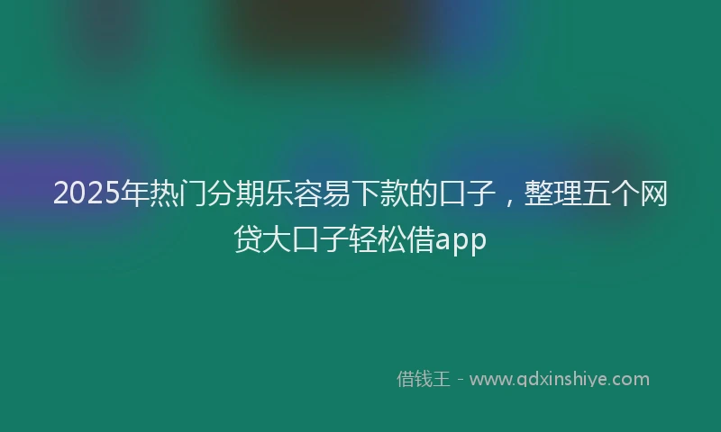 2025年热门分期乐容易下款的口子，整理五个网贷大口子轻松借app