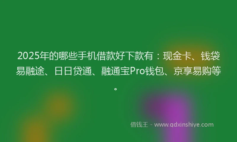 2025年的哪些手机借款好下款有：现金卡、钱袋易融途、日日贷通、融通宝Pro钱包、京享易购等。