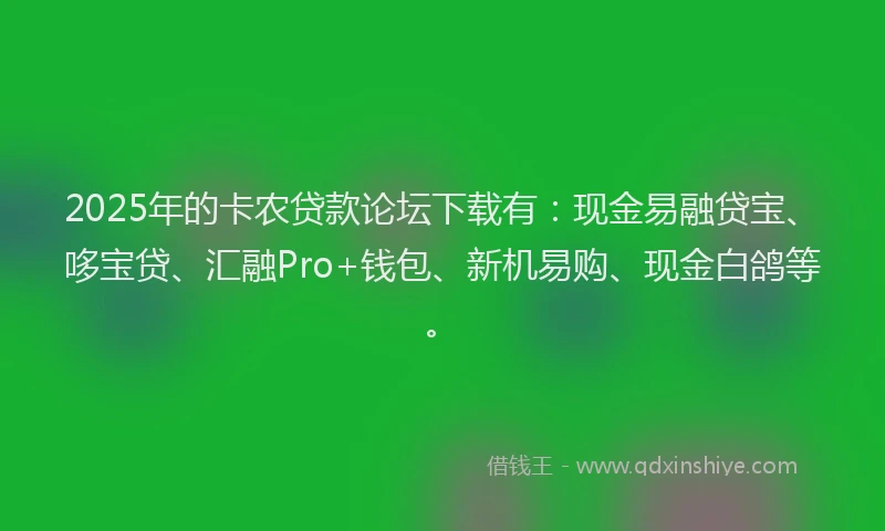 2025年的卡农贷款论坛下载有：现金易融贷宝、哆宝贷、汇融Pro+钱包、新机易购、现金白鸽等。