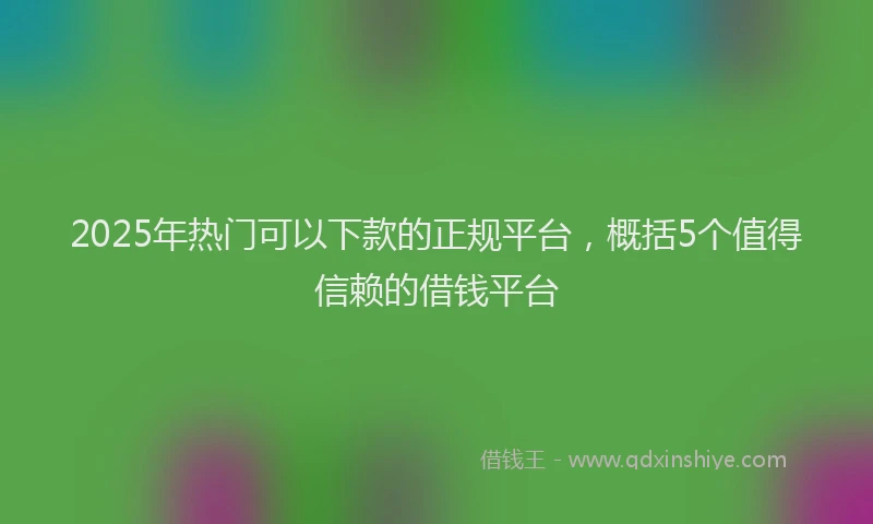2025年热门可以下款的正规平台，概括5个值得信赖的借钱平台