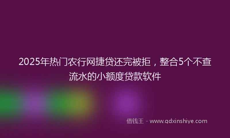 2025年热门农行网捷贷还完被拒，整合5个不查流水的小额度贷款软件