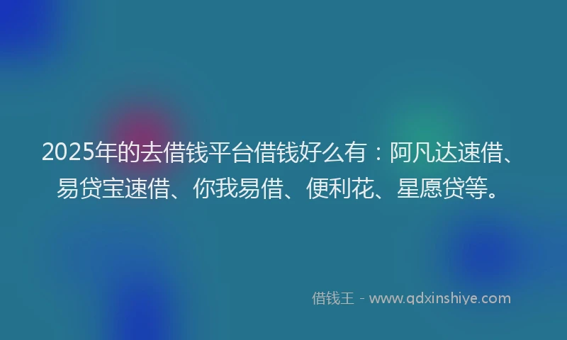 2025年的去借钱平台借钱好么有：阿凡达速借、易贷宝速借、你我易借、便利花、星愿贷等。