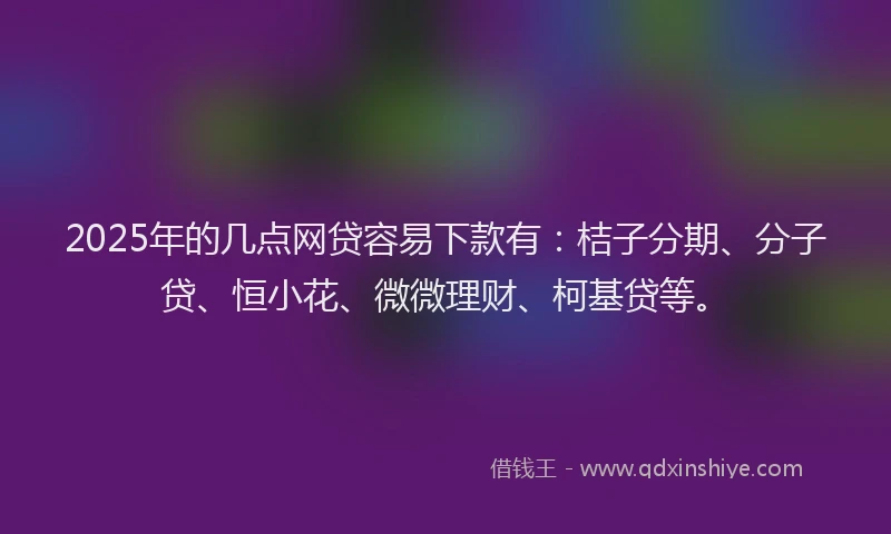2025年的几点网贷容易下款有：桔子分期、分子贷、恒小花、微微理财、柯基贷等。