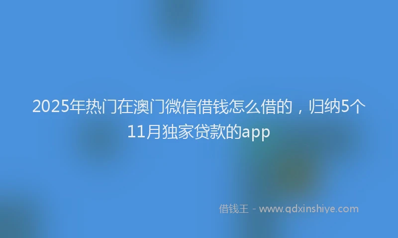 2025年热门在澳门微信借钱怎么借的，归纳5个11月独家贷款的app