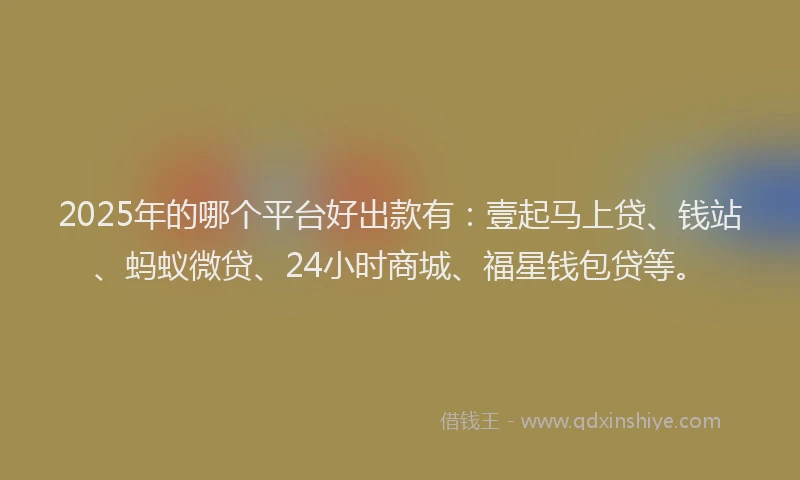 2025年的哪个平台好出款有：壹起马上贷、钱站、蚂蚁微贷、24小时商城、福星钱包贷等。
