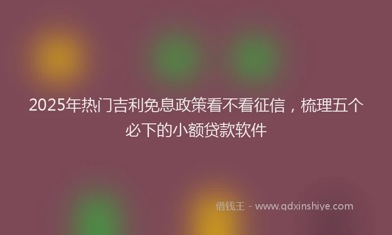 2025年热门吉利免息政策看不看征信，梳理五个必下的小额贷款软件