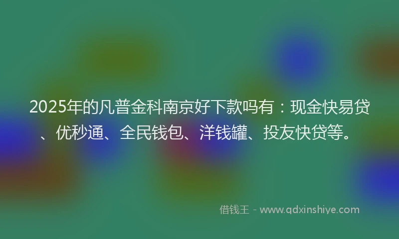 2025年的凡普金科南京好下款吗有：现金快易贷、优秒通、全民钱包、洋钱罐、投友快贷等。