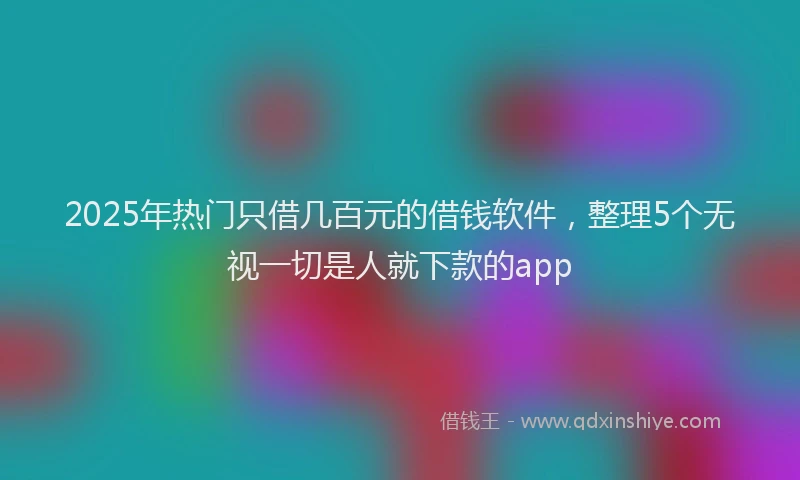 2025年热门只借几百元的借钱软件，整理5个无视一切是人就下款的app