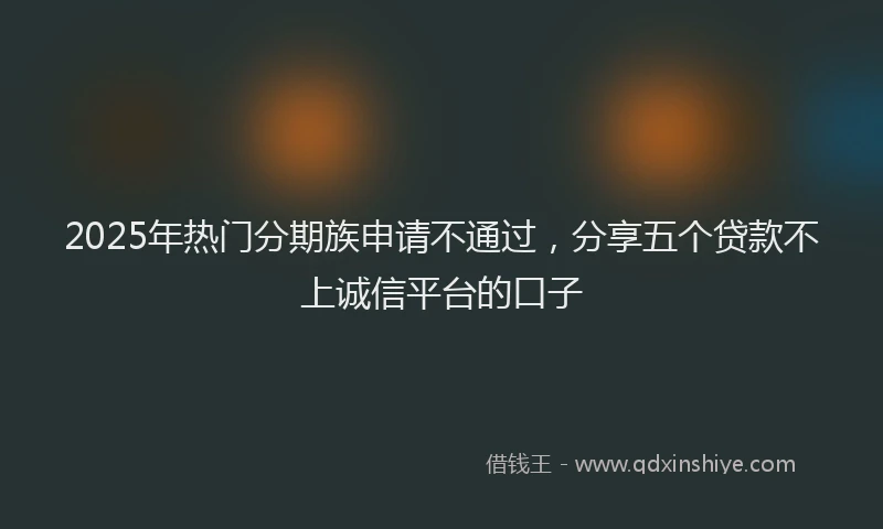 2025年热门分期族申请不通过，分享五个贷款不上诚信平台的口子