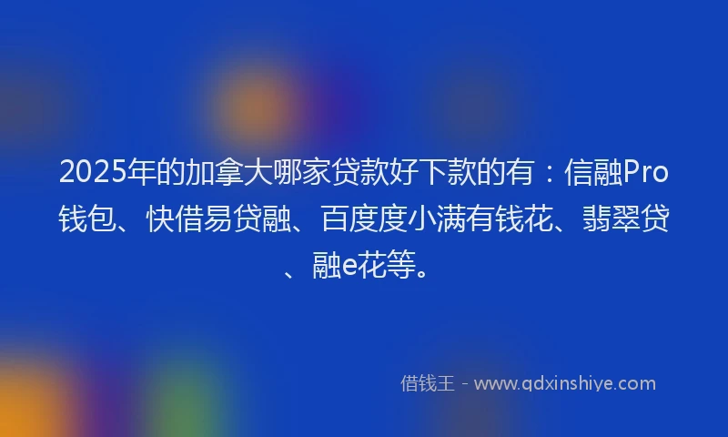 2025年的加拿大哪家贷款好下款的有：信融Pro钱包、快借易贷融、百度度小满有钱花、翡翠贷、融e花等。