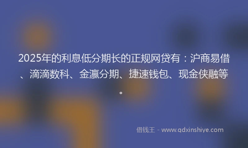 2025年的利息低分期长的正规网贷有:沪商易借、滴滴数科、金瀛分期、捷速钱包、现金侠融等。