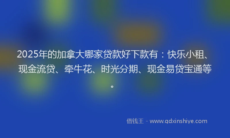 2025年的加拿大哪家贷款好下款有:快乐小租、现金流贷、牵牛花、时光分期、现金易贷宝通等。