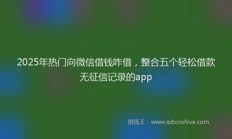 2025年热门向微信借钱咋借，整合五个轻松借款无征信记录的app