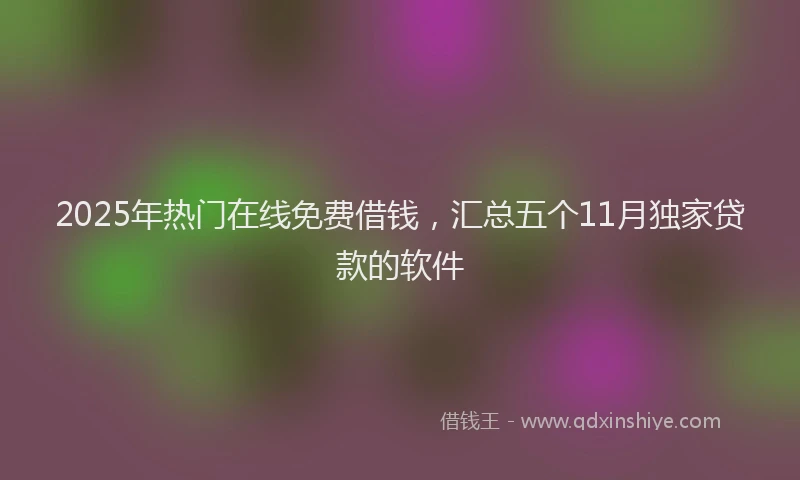 2025年热门在线免费借钱，汇总五个11月独家贷款的软件