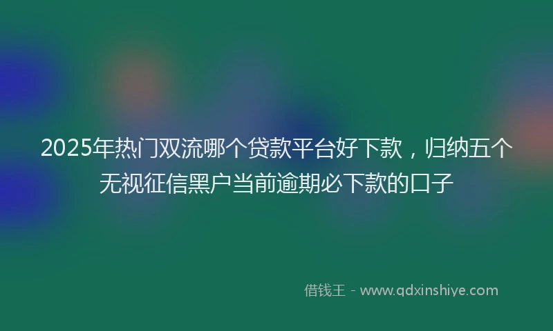 2025年热门双流哪个贷款平台好下款，归纳五个无视征信黑户当前逾期必下款的口子