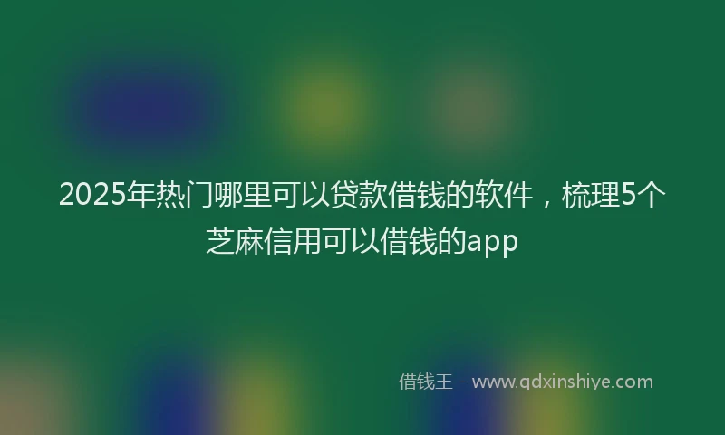 2025年热门哪里可以贷款借钱的软件，梳理5个芝麻信用可以借钱的app