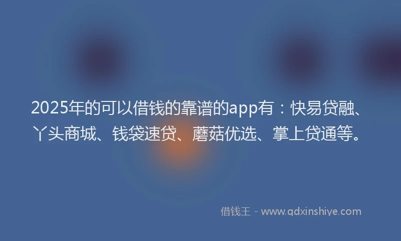 2025年的可以借钱的靠谱的app有：快易贷融、丫头商城、钱袋速贷、蘑菇优选、掌上贷通等。