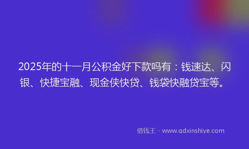 2025年的十一月公积金好下款吗有：钱速达、闪银、快捷宝融、现金侠快贷、钱袋快融贷宝等。