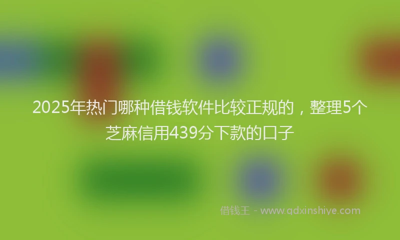2025年热门哪种借钱软件比较正规的，整理5个芝麻信用439分下款的口子
