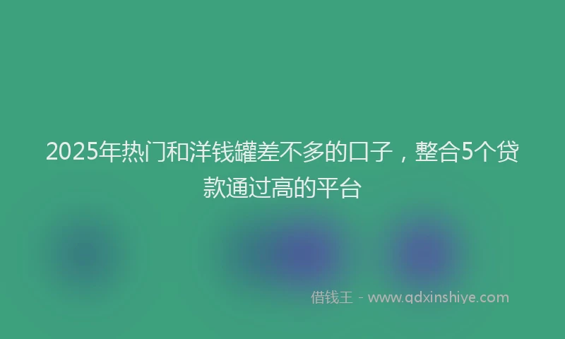 2025年热门和洋钱罐差不多的口子，整合5个贷款通过高的平台
