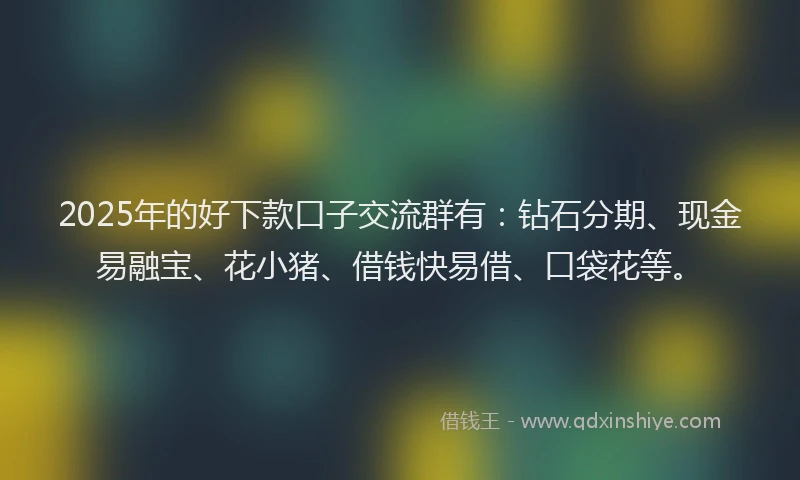 2025年的好下款口子交流群有：钻石分期、现金易融宝、花小猪、借钱快易借、口袋花等。
