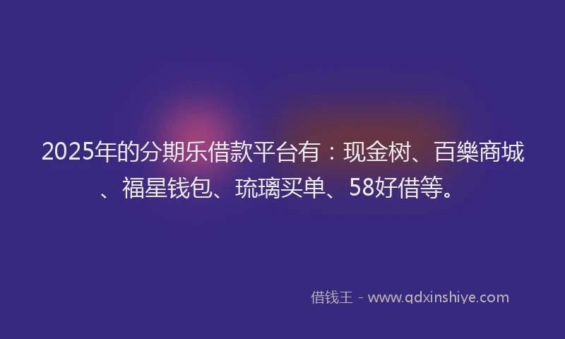 2025年的分期乐借款平台有：现金树、百樂商城、福星钱包、琉璃买单、58好借等。