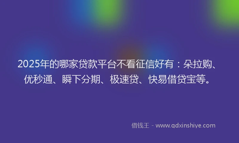 2025年的哪家贷款平台不看征信好有：朵拉购、优秒通、瞬下分期、极速贷、快易借贷宝等。