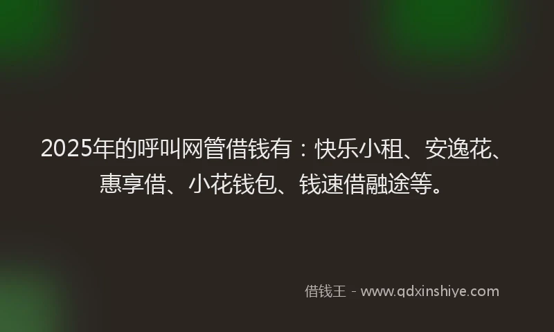 2025年的呼叫网管借钱有：快乐小租、安逸花、惠享借、小花钱包、钱速借融途等。