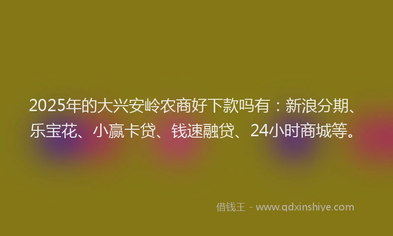 2025年的大兴安岭农商好下款吗有：新浪分期、乐宝花、小赢卡贷、钱速融贷、24小时商城等。