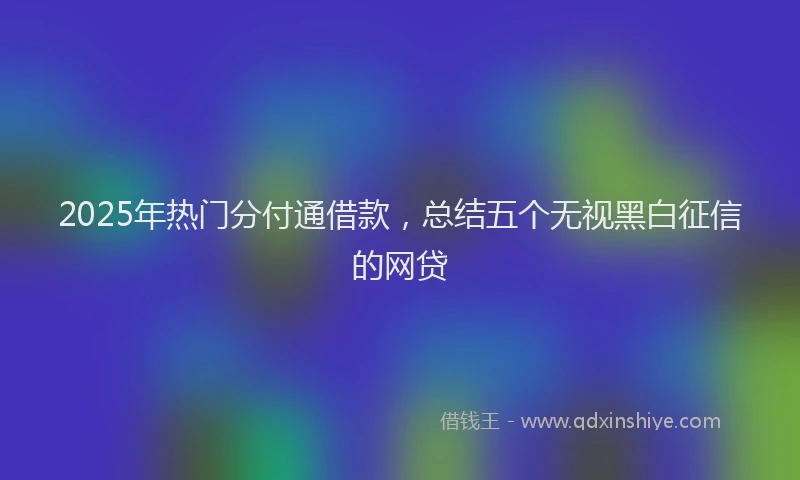 2025年热门分付通借款，总结五个无视黑白征信的网贷