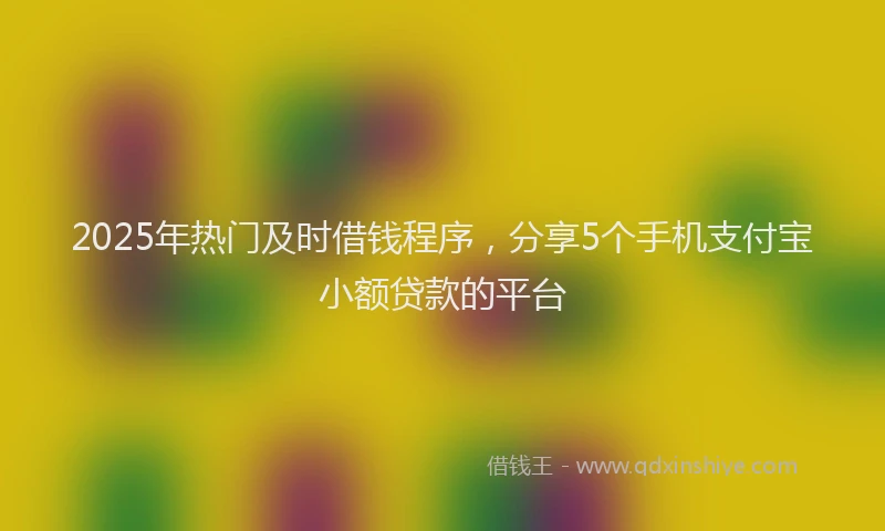 2025年热门及时借钱程序，分享5个手机支付宝小额贷款的平台