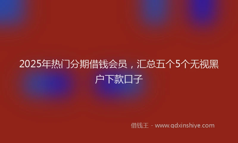 2025年热门分期借钱会员，汇总五个5个无视黑户下款口子