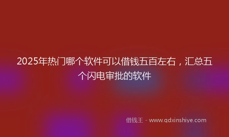 2025年热门哪个软件可以借钱五百左右，汇总五个闪电审批的软件