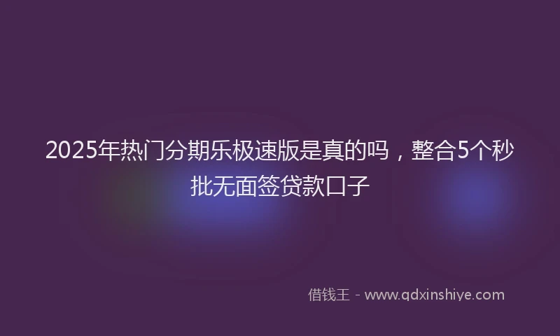 2025年热门分期乐极速版是真的吗，整合5个秒批无面签贷款口子