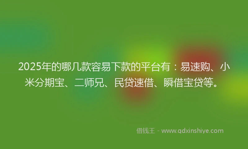2025年的哪几款容易下款的平台有：易速购、小米分期宝、二师兄、民贷速借、瞬借宝贷等。