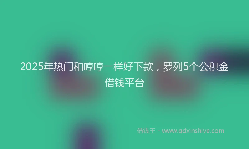 2025年热门和哼哼一样好下款，罗列5个公积金借钱平台