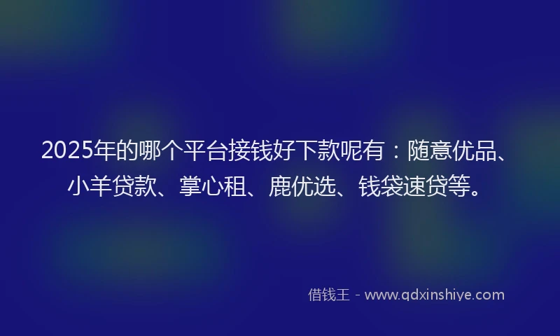2025年的哪个平台接钱好下款呢有：随意优品、小羊贷款、掌心租、鹿优选、钱袋速贷等。
