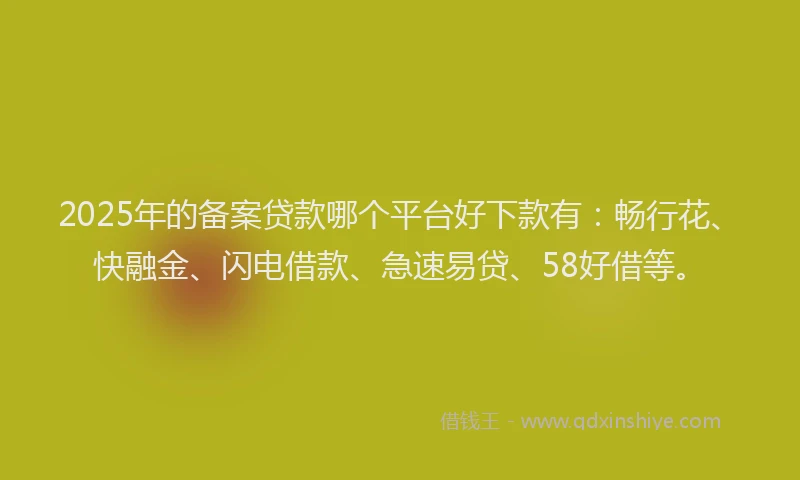 2025年的备案贷款哪个平台好下款有：畅行花、快融金、闪电借款、急速易贷、58好借等。