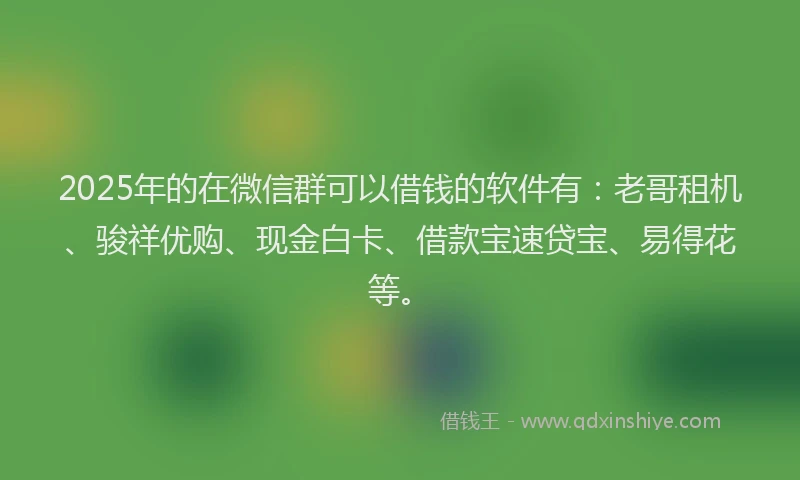 2025年的在微信群可以借钱的软件有：老哥租机、骏祥优购、现金白卡、借款宝速贷宝、易得花等。