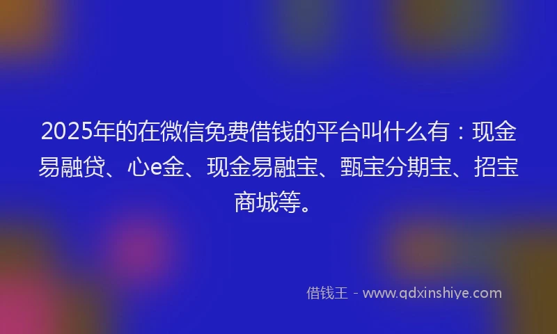 2025年的在微信免费借钱的平台叫什么有：现金易融贷、心e金、现金易融宝、甄宝分期宝、招宝商城等。