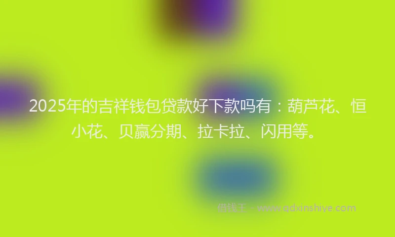 2025年的吉祥钱包贷款好下款吗有：葫芦花、恒小花、贝赢分期、拉卡拉、闪用等。