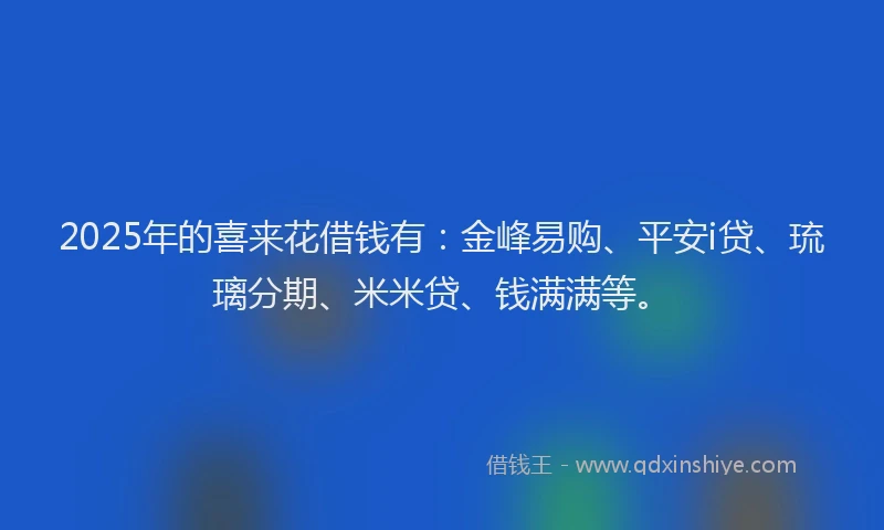 2025年的喜来花借钱有：金峰易购、平安i贷、琉璃分期、米米贷、钱满满等。