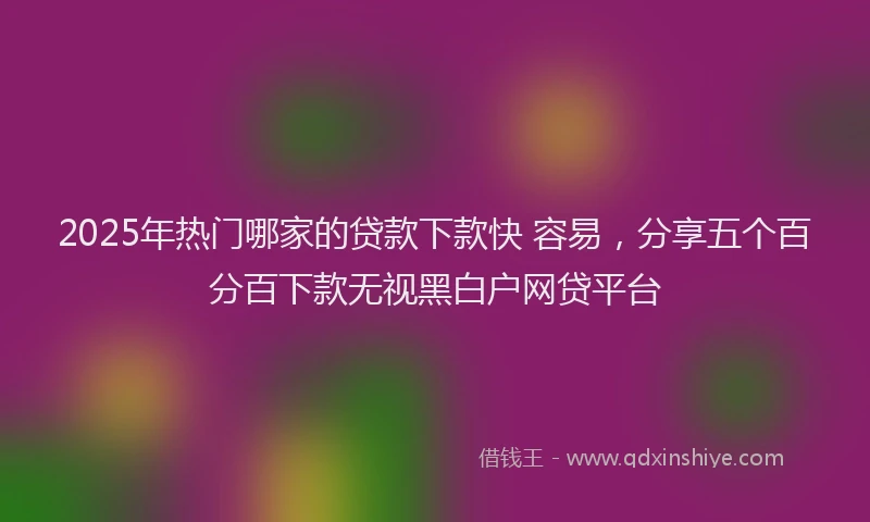 2025年热门哪家的贷款下款快 容易，分享五个百分百下款无视黑白户网贷平台