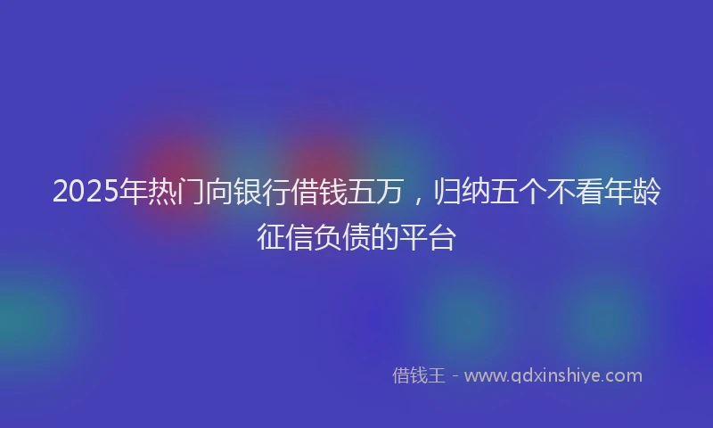 2025年热门向银行借钱五万，归纳五个不看年龄征信负债的平台