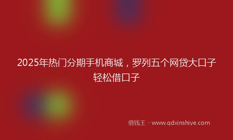 2025年热门分期手机商城，罗列五个网贷大口子轻松借口子