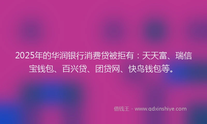2025年的华润银行消费贷被拒有：天天富、瑞信宝钱包、百兴贷、团贷网、快鸟钱包等。