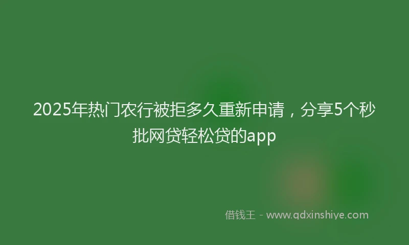 2025年热门农行被拒多久重新申请，分享5个秒批网贷轻松贷的app
