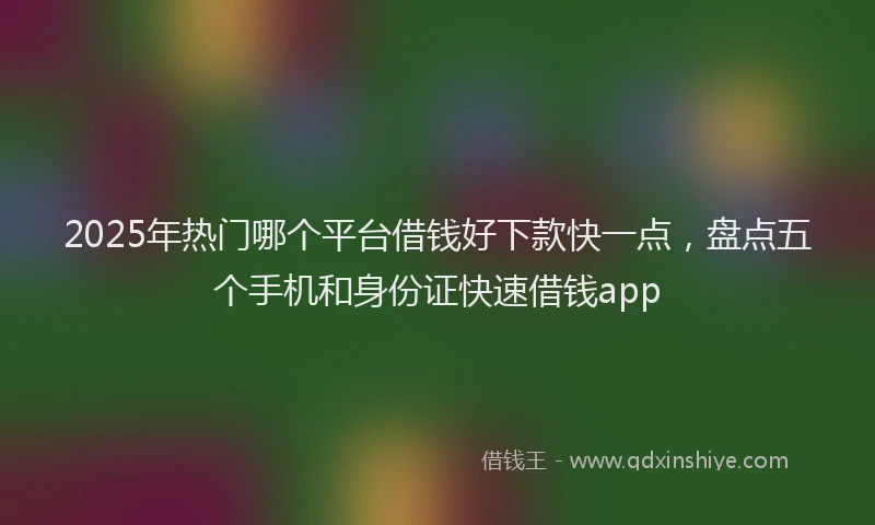 2025年热门哪个平台借钱好下款快一点，盘点五个手机和身份证快速借钱app