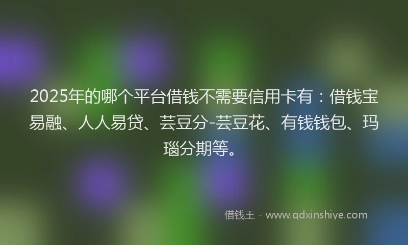 2025年的哪个平台借钱不需要信用卡有：借钱宝易融、人人易贷、芸豆分-芸豆花、有钱钱包、玛瑙分期等。