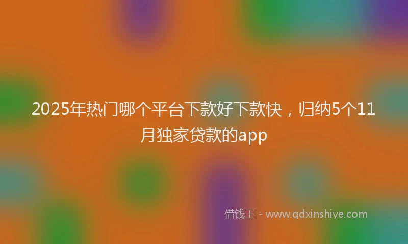 2025年热门哪个平台下款好下款快，归纳5个11月独家贷款的app